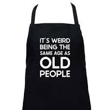 Apron - It's weird being the same age as old people.
